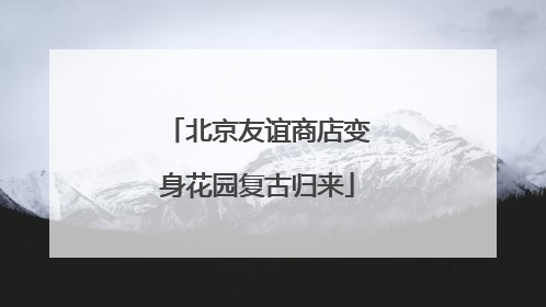 北京友谊商店变身花园复古归来