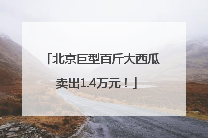 北京巨型百斤大西瓜卖出1.4万元！
