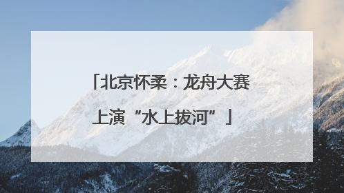 北京怀柔：龙舟大赛上演“水上拔河”