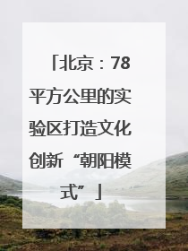 北京：78平方公里的实验区打造文化创新“朝阳模式”