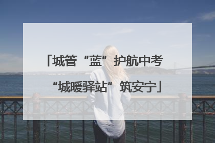 城管“蓝”护航中考 “城暖驿站”筑安宁