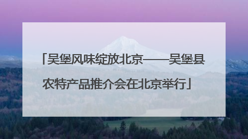 吴堡风味绽放北京——吴堡县农特产品推介会在北京举行