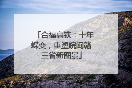 合福高铁：十年蝶变，重塑皖闽赣三省新图景
