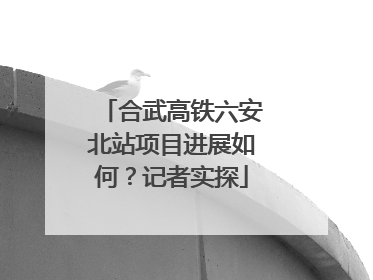 合武高铁六安北站项目进展如何？记者实探