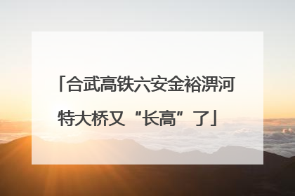 合武高铁六安金裕淠河特大桥又“长高”了