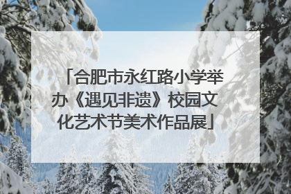 合肥市永红路小学举办《遇见非遗》校园文化艺术节美术作品展