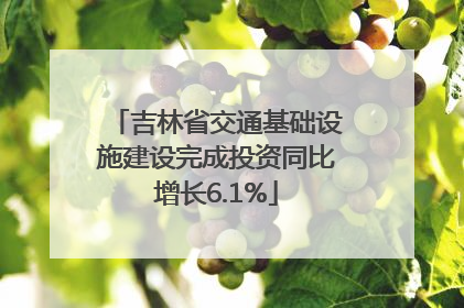 吉林省交通基础设施建设完成投资同比增长6.1%