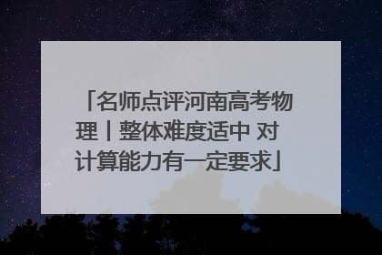 名师点评河南高考物理丨整体难度适中 对计算能力有一定要求