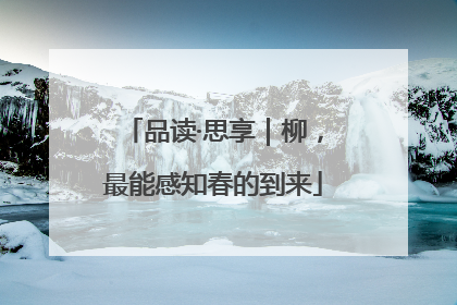 品读·思享｜柳，最能感知春的到来