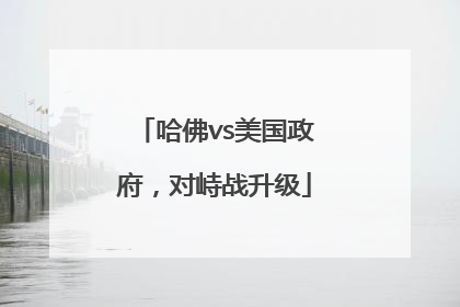 哈佛vs美国政府，对峙战升级