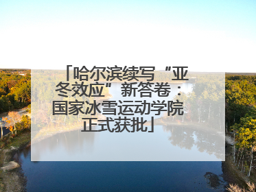 哈尔滨续写“亚冬效应”新答卷：国家冰雪运动学院正式获批