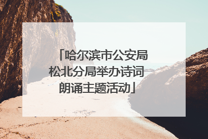 哈尔滨市公安局松北分局举办诗词朗诵主题活动