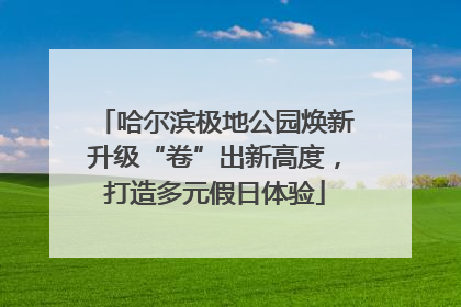 哈尔滨极地公园焕新升级“卷”出新高度，打造多元假日体验