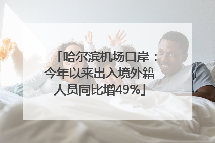 哈尔滨机场口岸：今年以来出入境外籍人员同比增49%