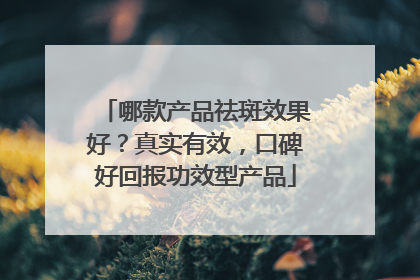 哪款产品祛斑效果好？真实有效，口碑好回报功效型产品