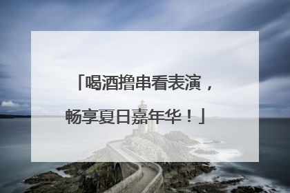 喝酒撸串看表演，畅享夏日嘉年华！
