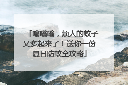 嗡嗡嗡，烦人的蚊子又多起来了！送你一份夏日防蚊全攻略