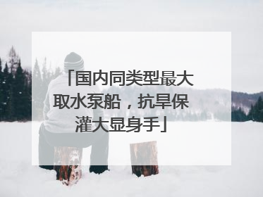 国内同类型最大取水泵船，抗旱保灌大显身手