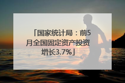国家统计局：前5月全国固定资产投资增长3.7%