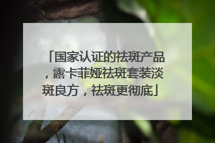国家认证的祛斑产品，露卡菲娅祛斑套装淡斑良方，祛斑更彻底