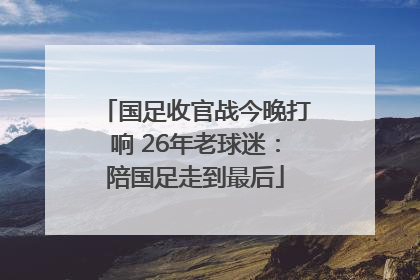 国足收官战今晚打响 26年老球迷：陪国足走到最后