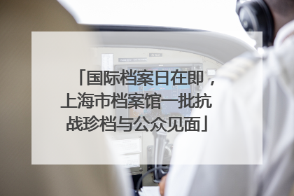 国际档案日在即，上海市档案馆一批抗战珍档与公众见面