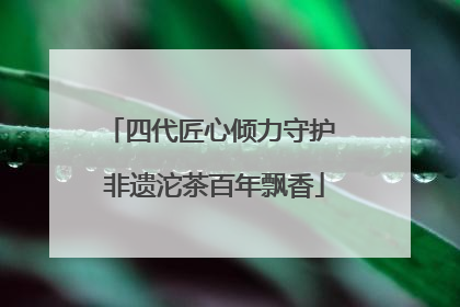 四代匠心倾力守护 非遗沱茶百年飘香