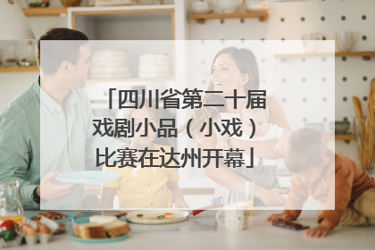 四川省第二十届戏剧小品（小戏）比赛在达州开幕