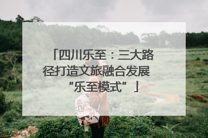四川乐至：三大路径打造文旅融合发展“乐至模式”