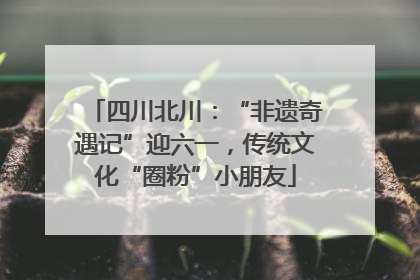 四川北川：“非遗奇遇记”迎六一，传统文化“圈粉”小朋友