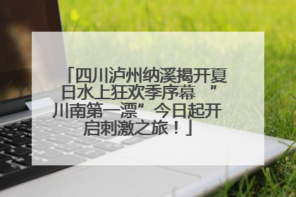 四川泸州纳溪揭开夏日水上狂欢季序幕 “川南第一漂”今日起开启刺激之旅！