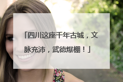四川这座千年古城，文脉充沛，武德爆棚！