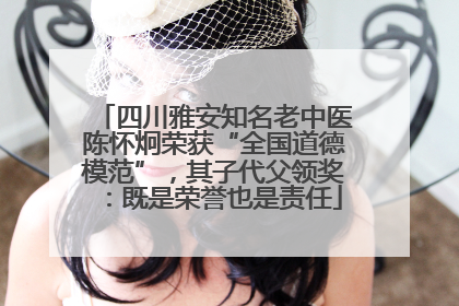 四川雅安知名老中医陈怀炯荣获“全国道德模范”，其子代父领奖：既是荣誉也是责任