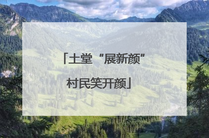 土堂“展新颜” 村民笑开颜