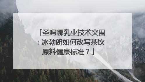圣吗哪乳业技术突围：冰勃朗如何改写茶饮原料健康标准？