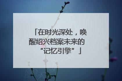 在时光深处，唤醒绍兴档案未来的“记忆引擎”
