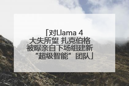 对Llama 4大失所望 扎克伯格被曝亲自下场组建新“超级智能”团队