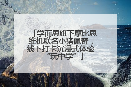 学而思旗下摩比思维机联名小猪佩奇，线下打卡沉浸式体验“玩中学”
