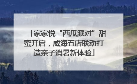 家家悦“西瓜派对”甜蜜开启，威海五店联动打造亲子消暑新体验