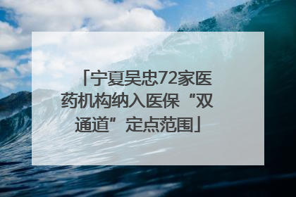 宁夏吴忠72家医药机构纳入医保“双通道”定点范围