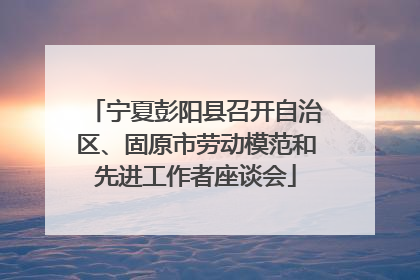 宁夏彭阳县召开自治区、固原市劳动模范和先进工作者座谈会