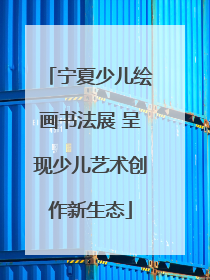 宁夏少儿绘画书法展 呈现少儿艺术创作新生态