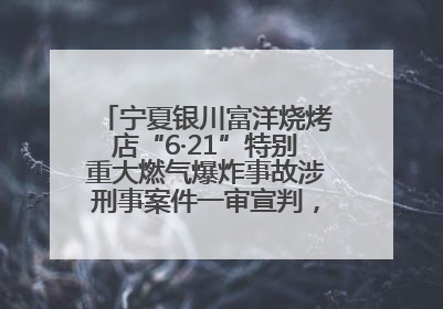 宁夏银川富洋烧烤店“6·21”特别重大燃气爆炸事故涉刑事案件一审宣判，15名被告人分别判刑六年至一年不等
