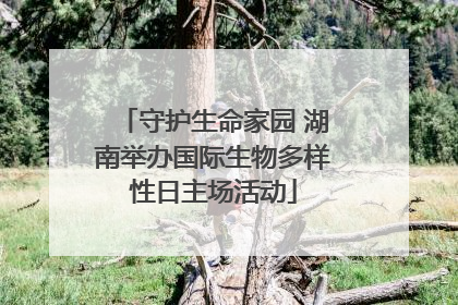 守护生命家园 湖南举办国际生物多样性日主场活动
