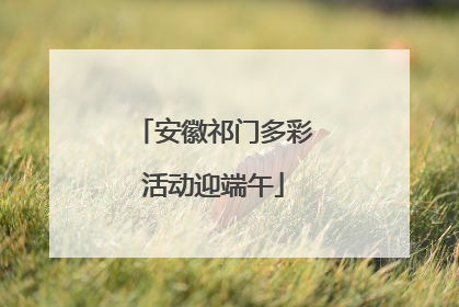 安徽祁门多彩活动迎端午