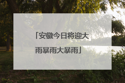 安徽今日将迎大雨暴雨大暴雨