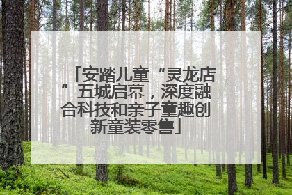 安踏儿童“灵龙店”五城启幕，深度融合科技和亲子童趣创新童装零售