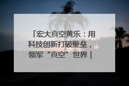 宏大真空黄乐：用科技创新打破壁垒，领军“真空”世界｜湘商，向上③