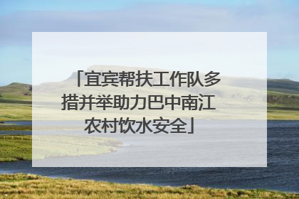 宜宾帮扶工作队多措并举助力巴中南江农村饮水安全