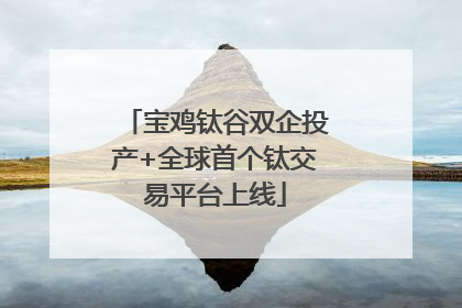 宝鸡钛谷双企投产+全球首个钛交易平台上线